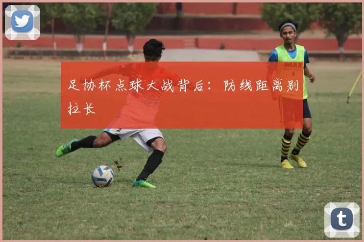足协杯点球大战背后：防线距离别拉长