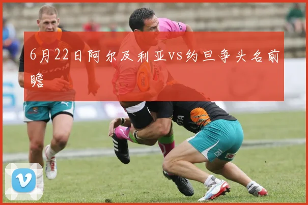 6月22日阿尔及利亚vs约旦争头名前瞻