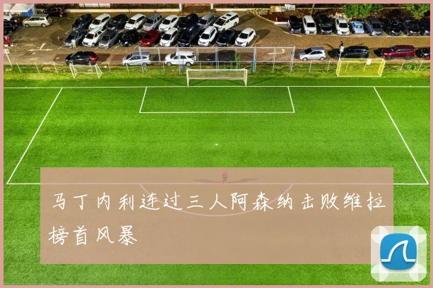 马丁内利连过三人阿森纳击败维拉榜首风暴