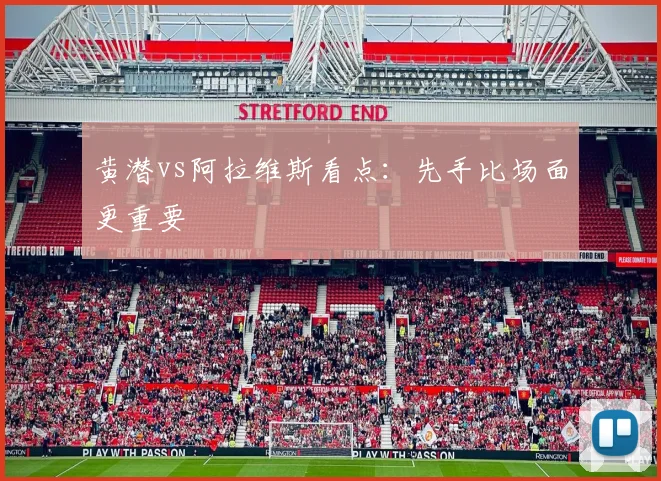 黄潜vs阿拉维斯看点：先手比场面更重要
