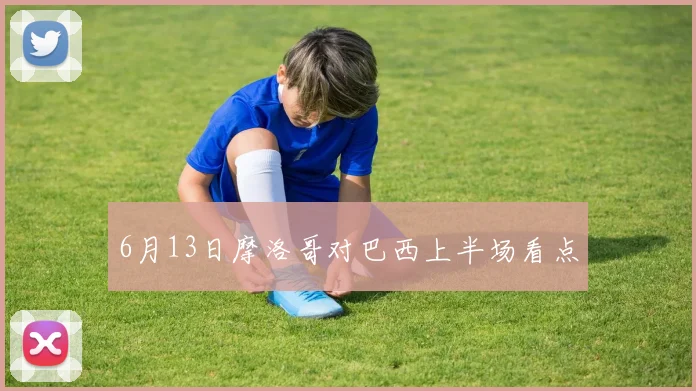 6月13日摩洛哥对巴西上半场看点