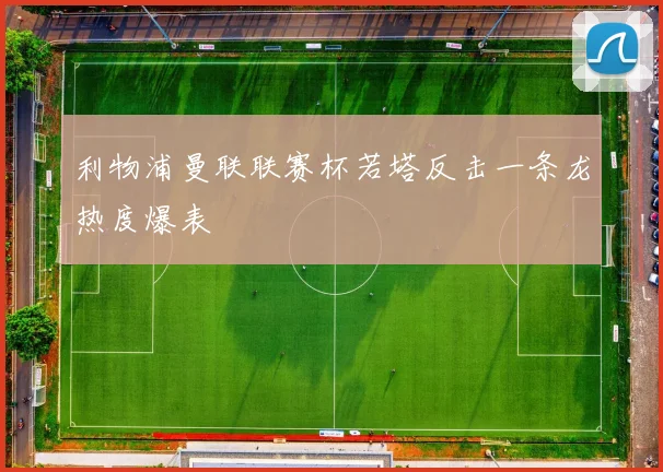 利物浦曼联联赛杯若塔反击一条龙热度爆表