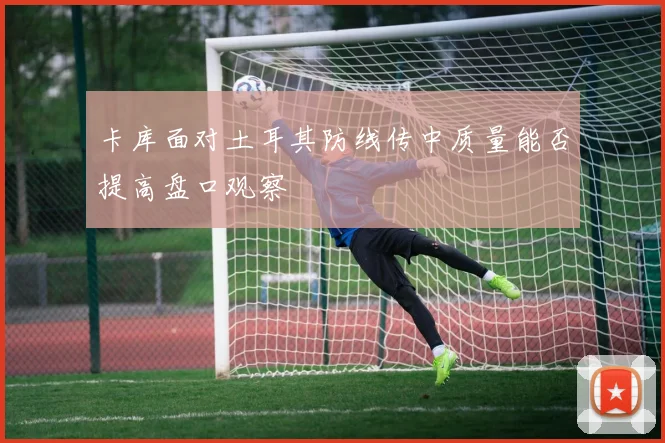卡库面对土耳其防线传中质量能否提高盘口观察