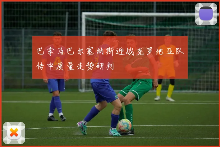 巴拿马巴尔塞纳斯迎战克罗地亚队传中质量走势研判