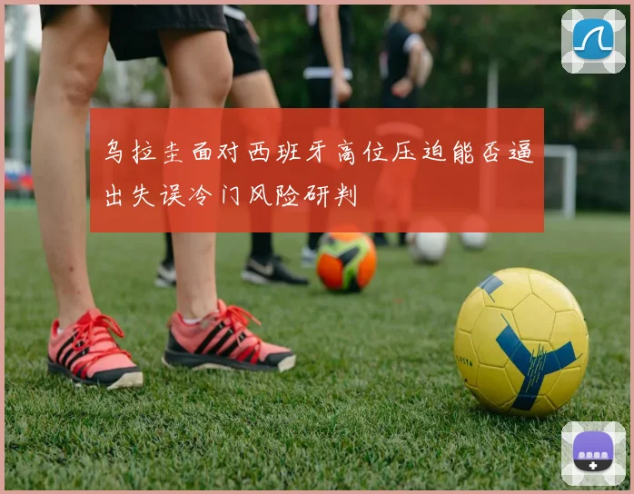 乌拉圭面对西班牙高位压迫能否逼出失误冷门风险研判
