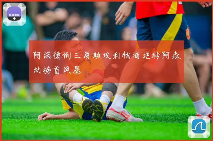阿诺德倒三角助攻利物浦逆转阿森纳榜首风暴