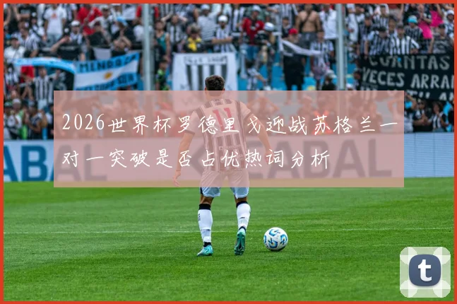 2026世界杯罗德里戈迎战苏格兰一对一突破是否占优热词分析