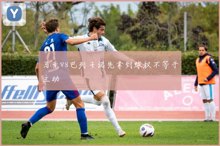 马竞vs巴列卡诺先拿到球权不等于主动